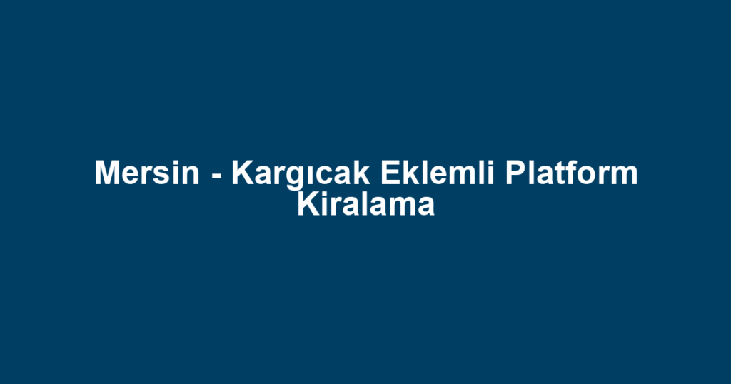 Mersin - Kargıcak Eklemli Platform Kiralama