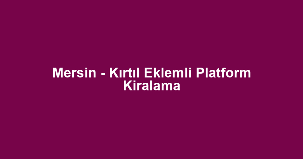 Mersin - Kırtıl Eklemli Platform Kiralama