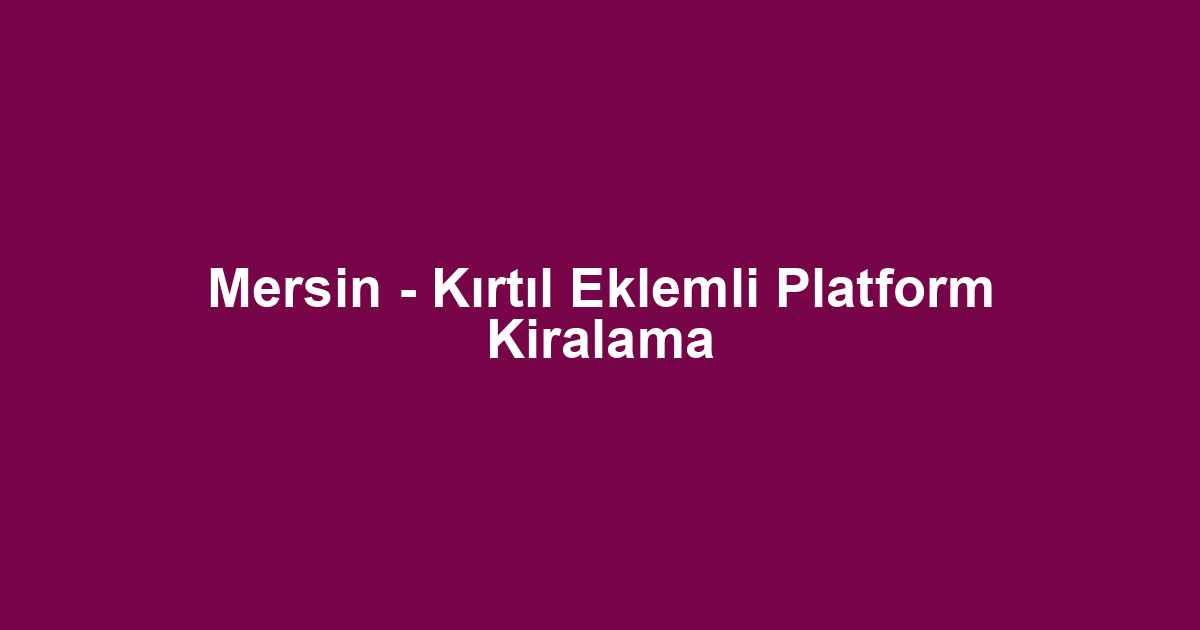 Mersin - Kırtıl Eklemli Platform Kiralama