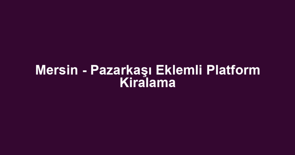 Mersin - Pazarkaşı Eklemli Platform Kiralama