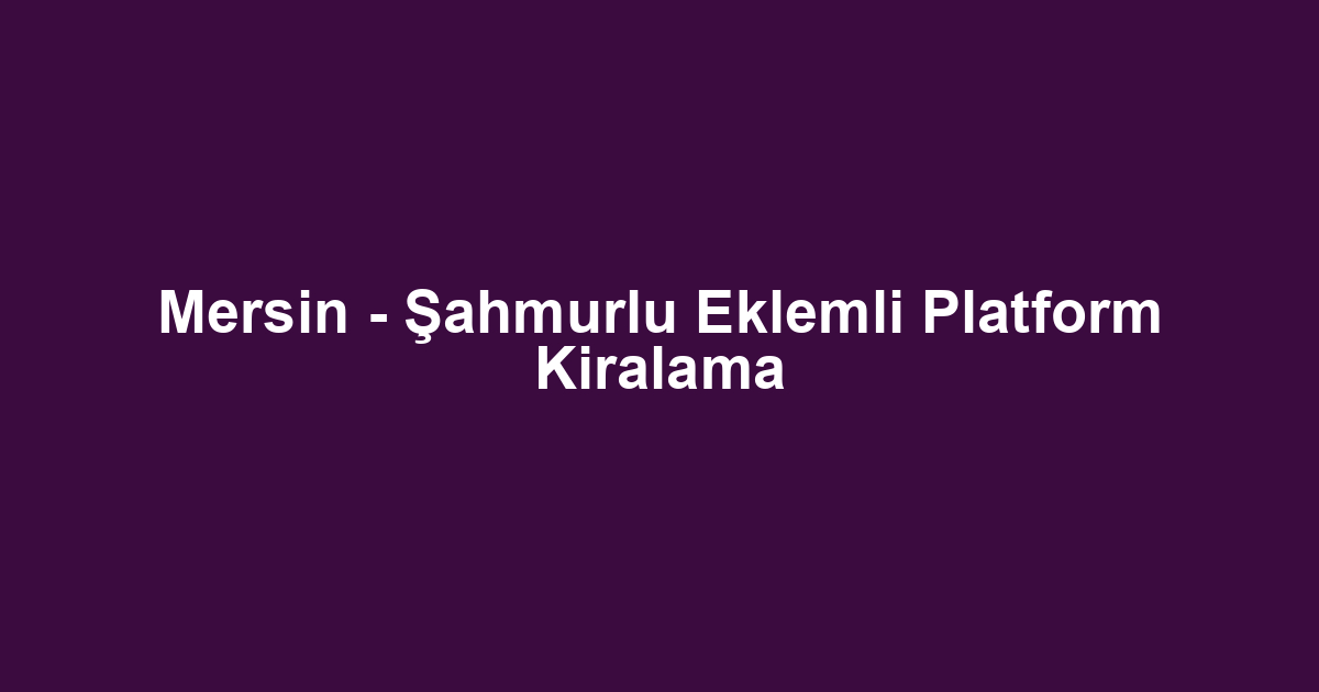 Mersin - Şahmurlu Eklemli Platform Kiralama