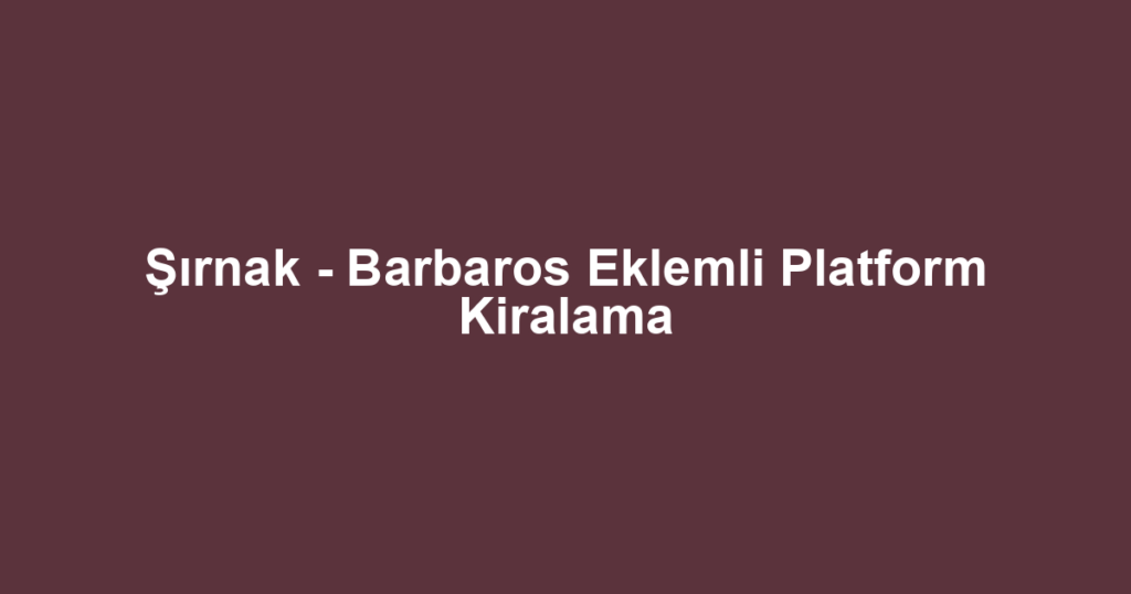 Şırnak - Barbaros Eklemli Platform Kiralama