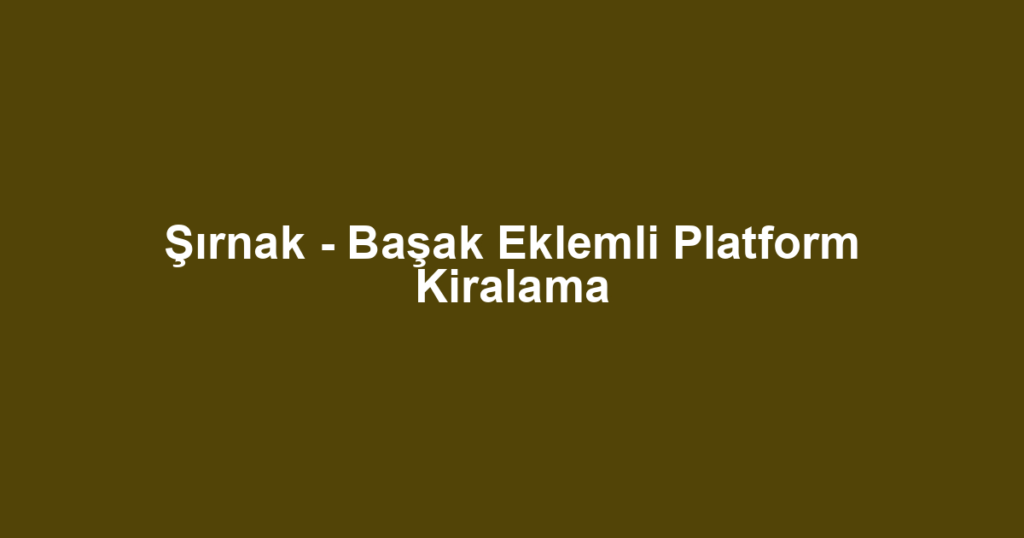 Şırnak - Başak Eklemli Platform Kiralama