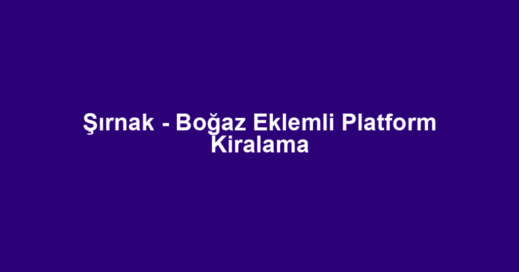 Şırnak - Boğaz Eklemli Platform Kiralama