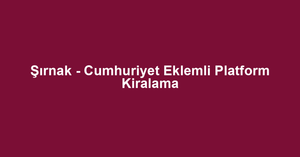 Şırnak - Cumhuriyet Eklemli Platform Kiralama