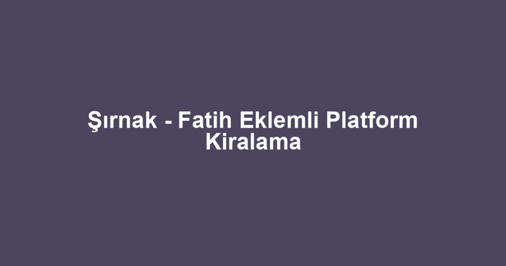 Şırnak - Fatih Eklemli Platform Kiralama
