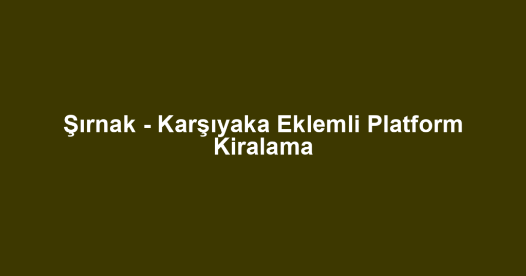 Şırnak - Karşıyaka Eklemli Platform Kiralama
