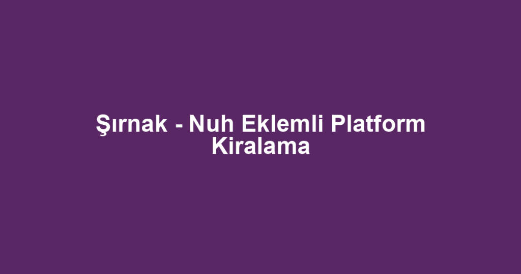 Şırnak - Nuh Eklemli Platform Kiralama