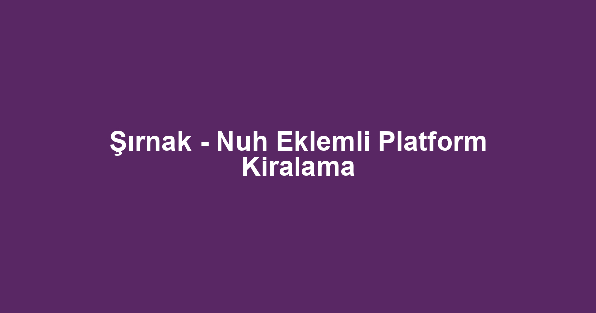 Şırnak - Nuh Eklemli Platform Kiralama