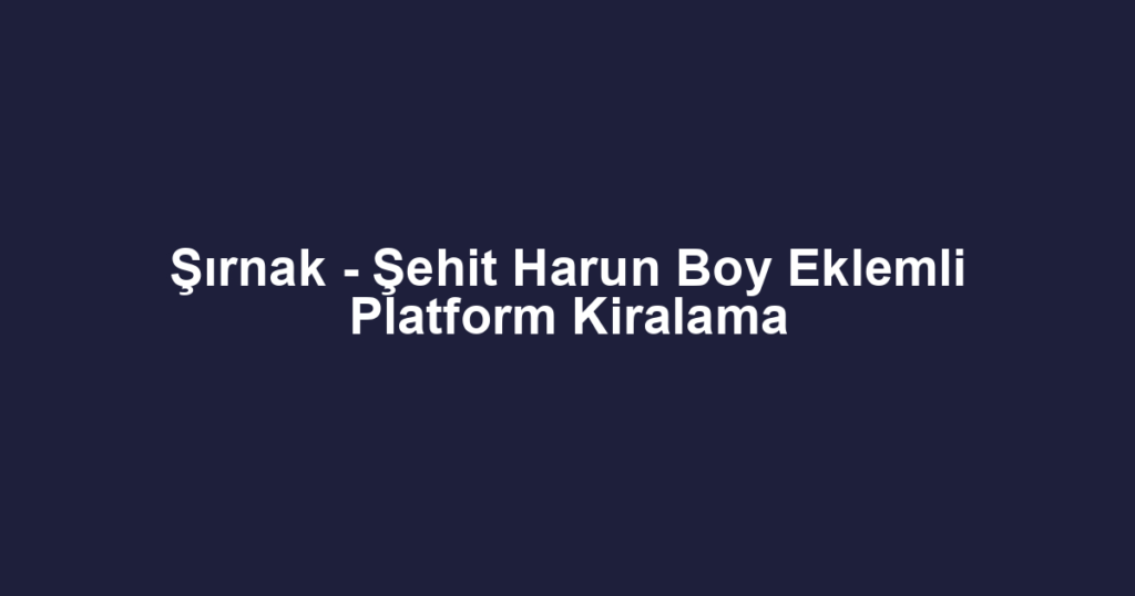 Şırnak - Şehit Harun Boy Eklemli Platform Kiralama