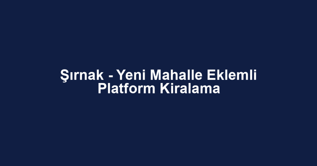 Şırnak - Yeni Mahalle Eklemli Platform Kiralama