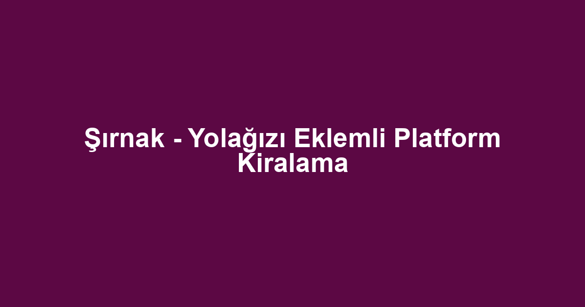 Şırnak - Yolağızı Eklemli Platform Kiralama