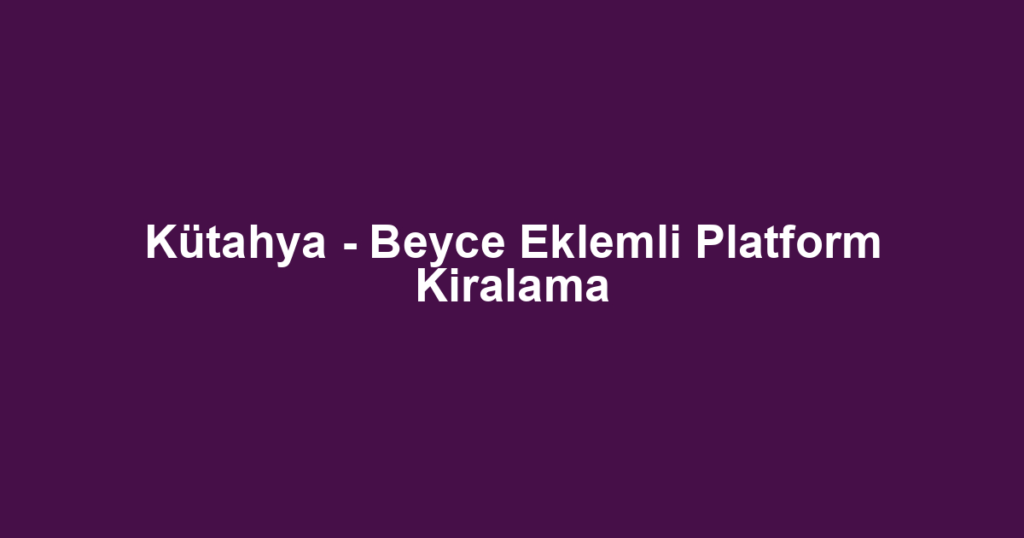 Kütahya - Beyce Eklemli Platform Kiralama