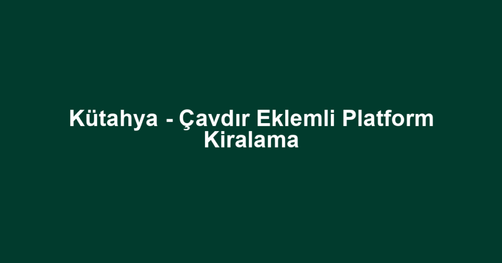 Kütahya - Çavdır Eklemli Platform Kiralama