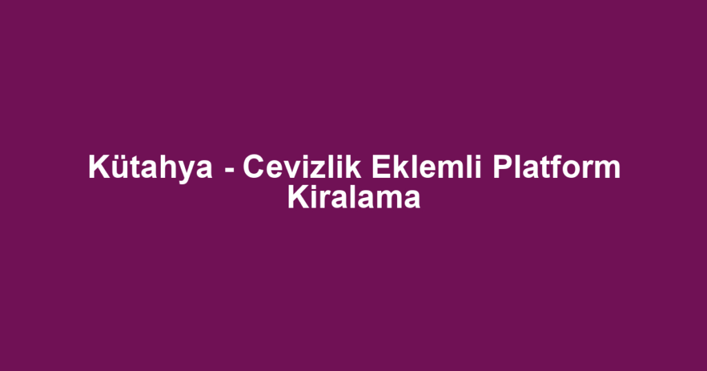 Kütahya - Cevizlik Eklemli Platform Kiralama