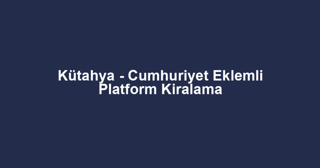 Kütahya - Cumhuriyet Eklemli Platform Kiralama