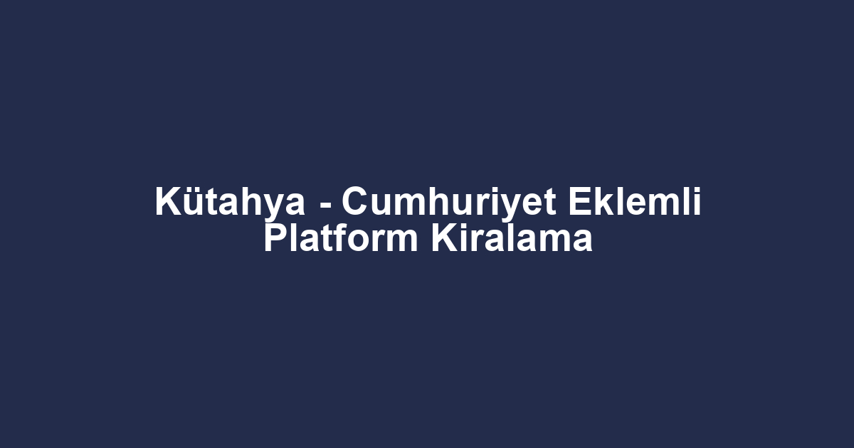 Kütahya - Cumhuriyet Eklemli Platform Kiralama