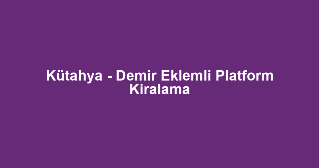 Kütahya - Demir Eklemli Platform Kiralama