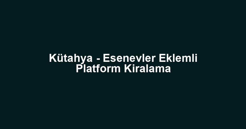 Kütahya - Esenevler Eklemli Platform Kiralama