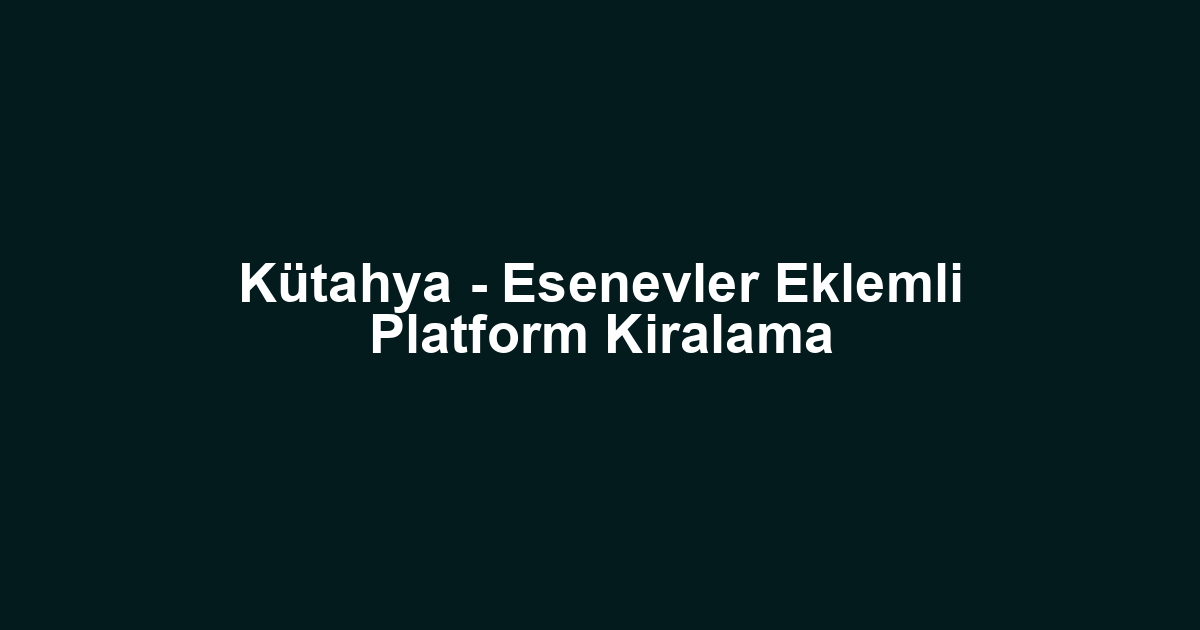 Kütahya - Esenevler Eklemli Platform Kiralama