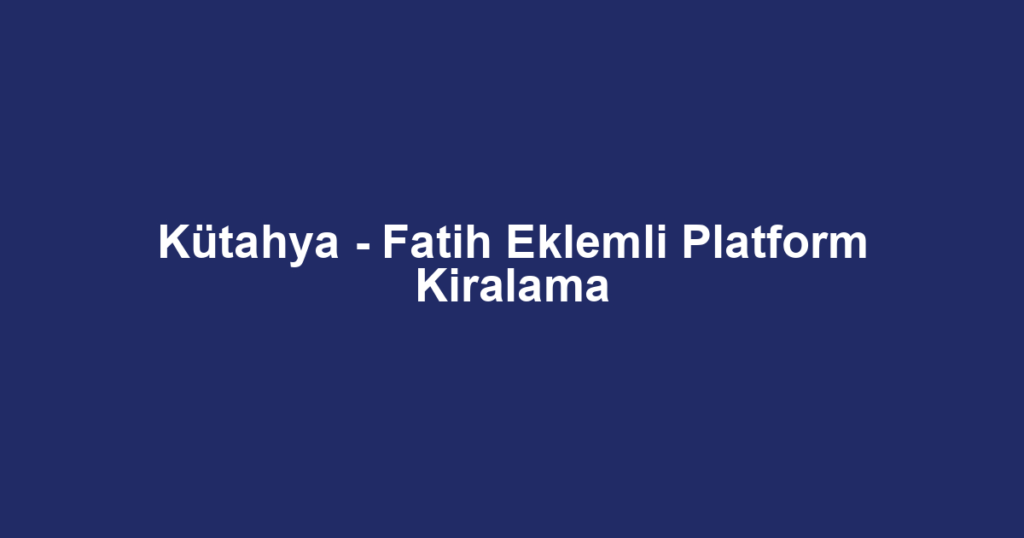 Kütahya - Fatih Eklemli Platform Kiralama