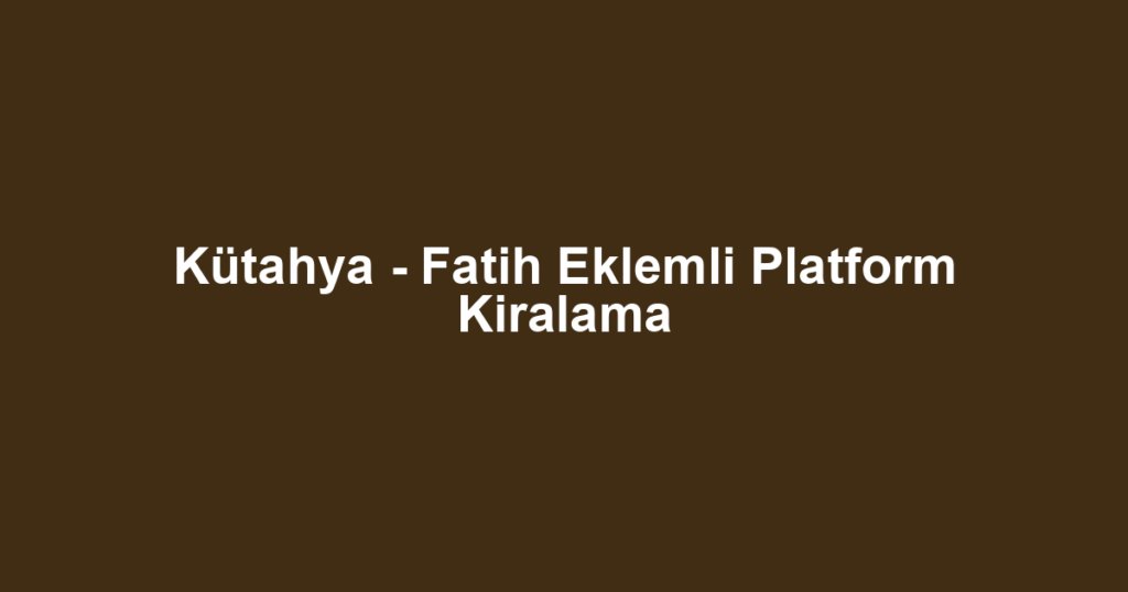Kütahya - Fatih Eklemli Platform Kiralama
