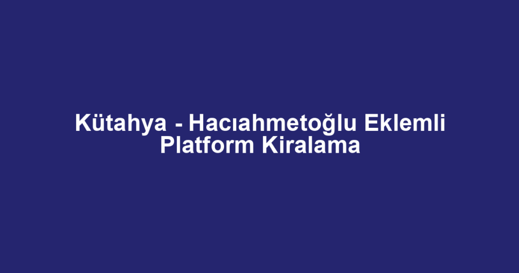Kütahya - Hacıahmetoğlu Eklemli Platform Kiralama