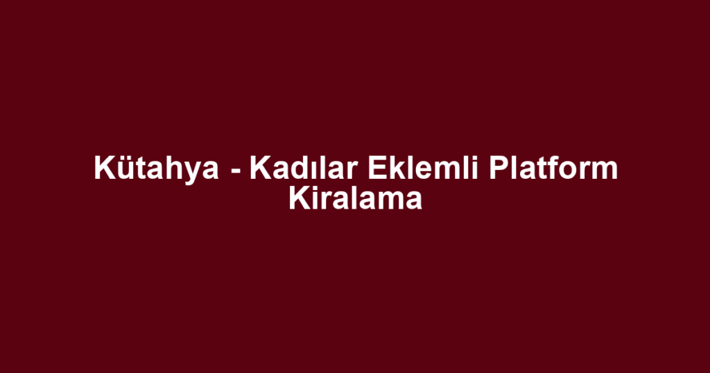 Kütahya - Kadılar Eklemli Platform Kiralama