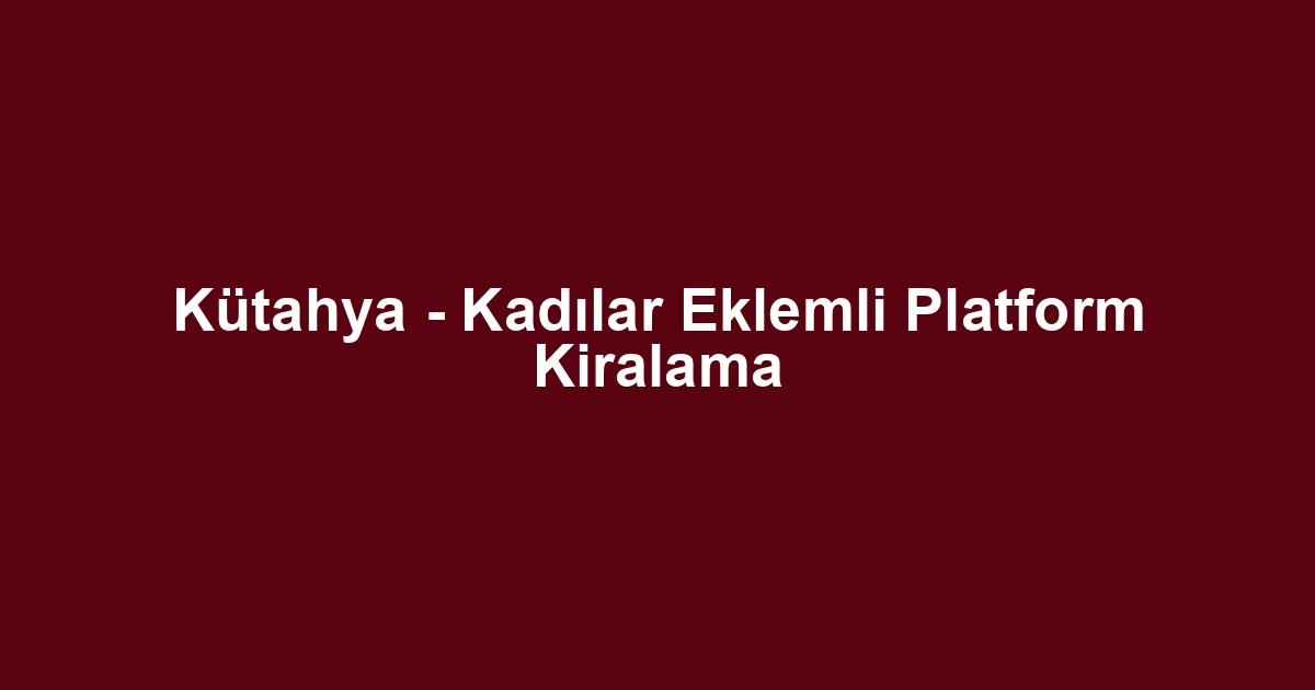 Kütahya - Kadılar Eklemli Platform Kiralama