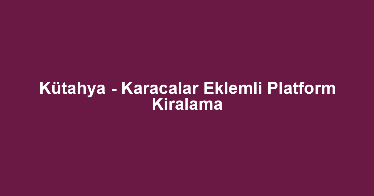 Kütahya - Karacalar Eklemli Platform Kiralama