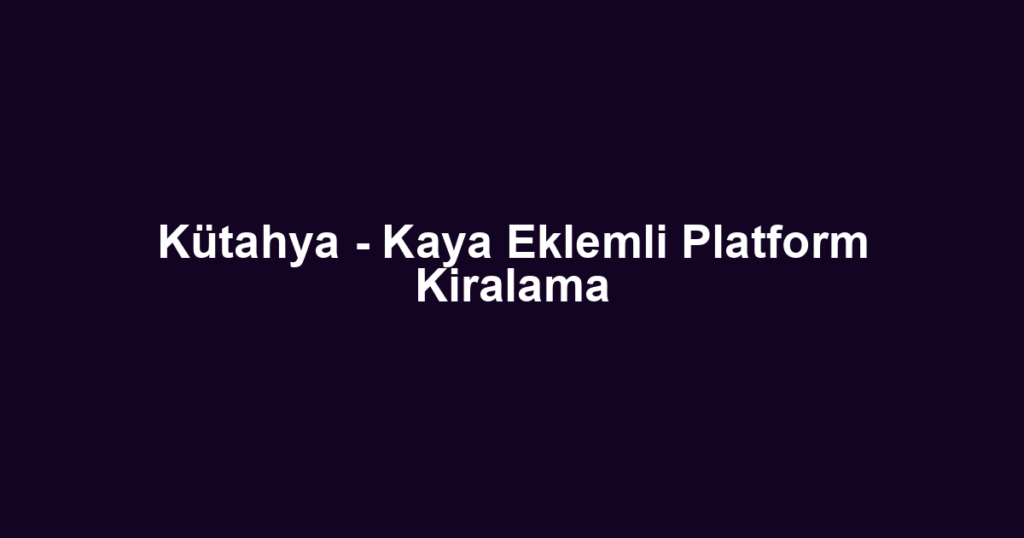 Kütahya - Kaya Eklemli Platform Kiralama