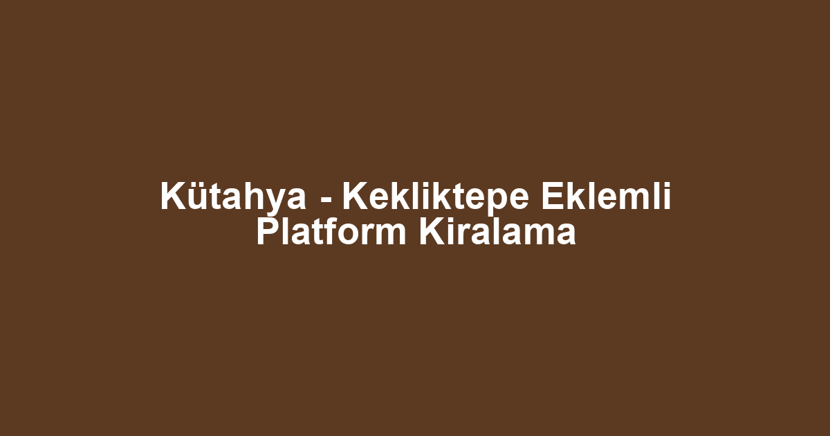 Kütahya - Kekliktepe Eklemli Platform Kiralama