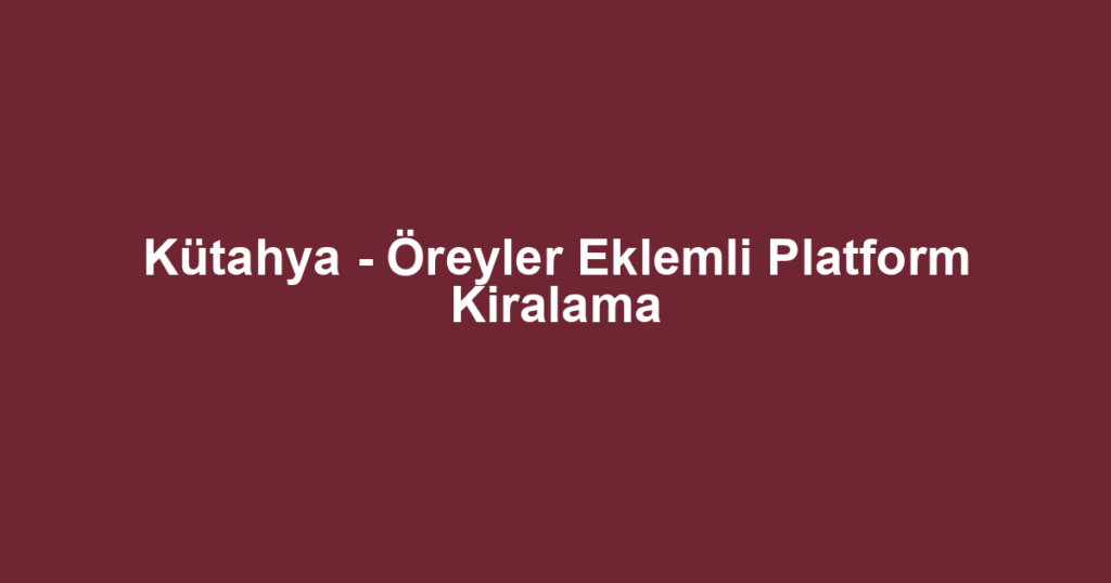 Kütahya - Öreyler Eklemli Platform Kiralama