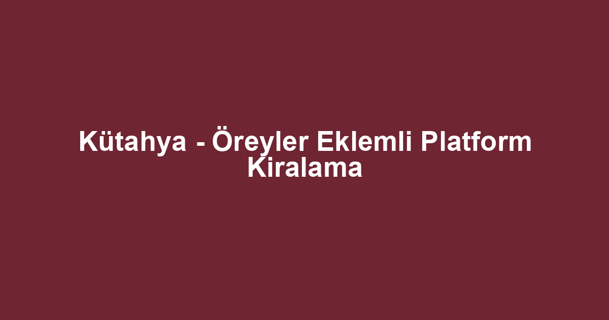 Kütahya - Öreyler Eklemli Platform Kiralama