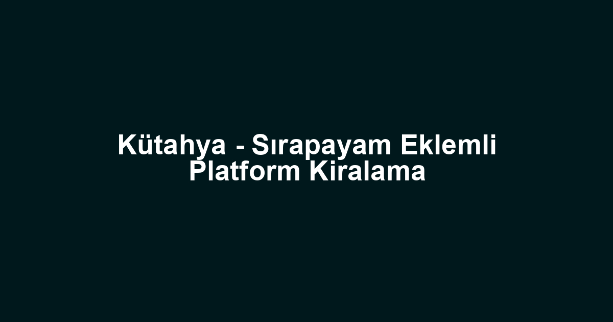 Kütahya - Sırapayam Eklemli Platform Kiralama
