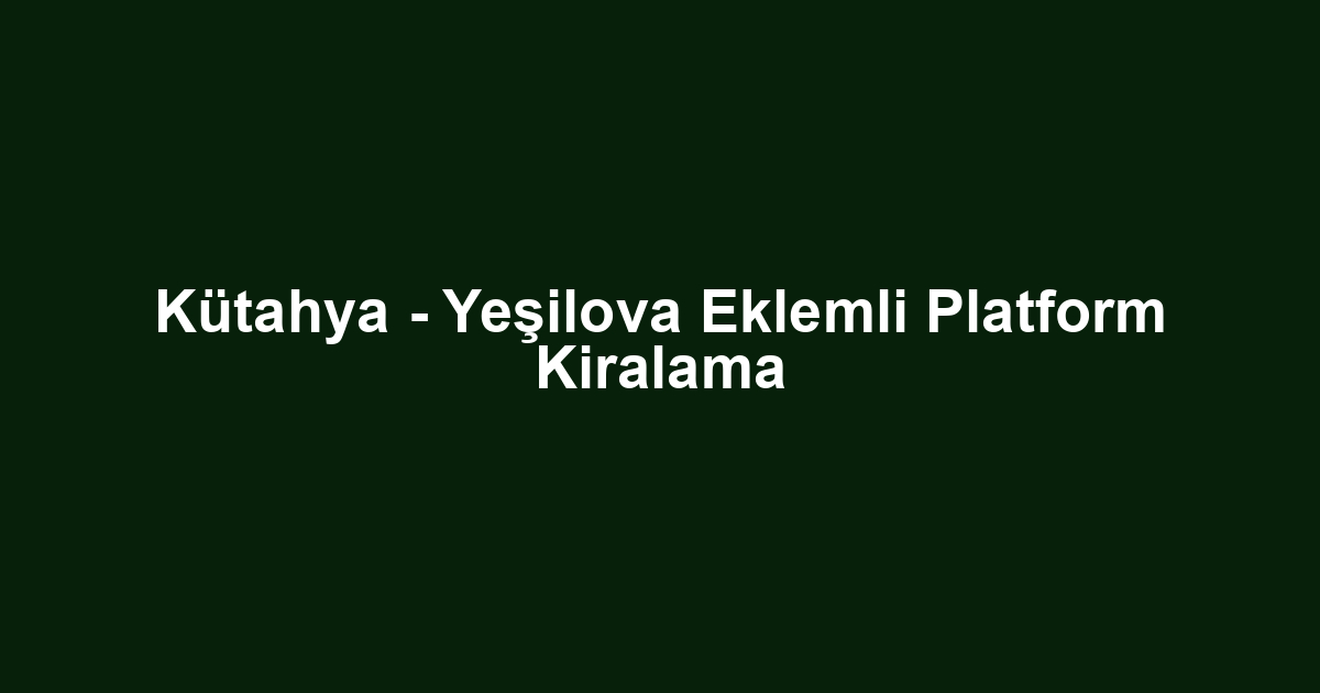 Kütahya - Yeşilova Eklemli Platform Kiralama