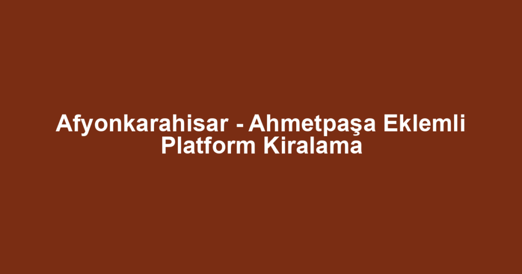 Afyonkarahisar - Ahmetpaşa Eklemli Platform Kiralama