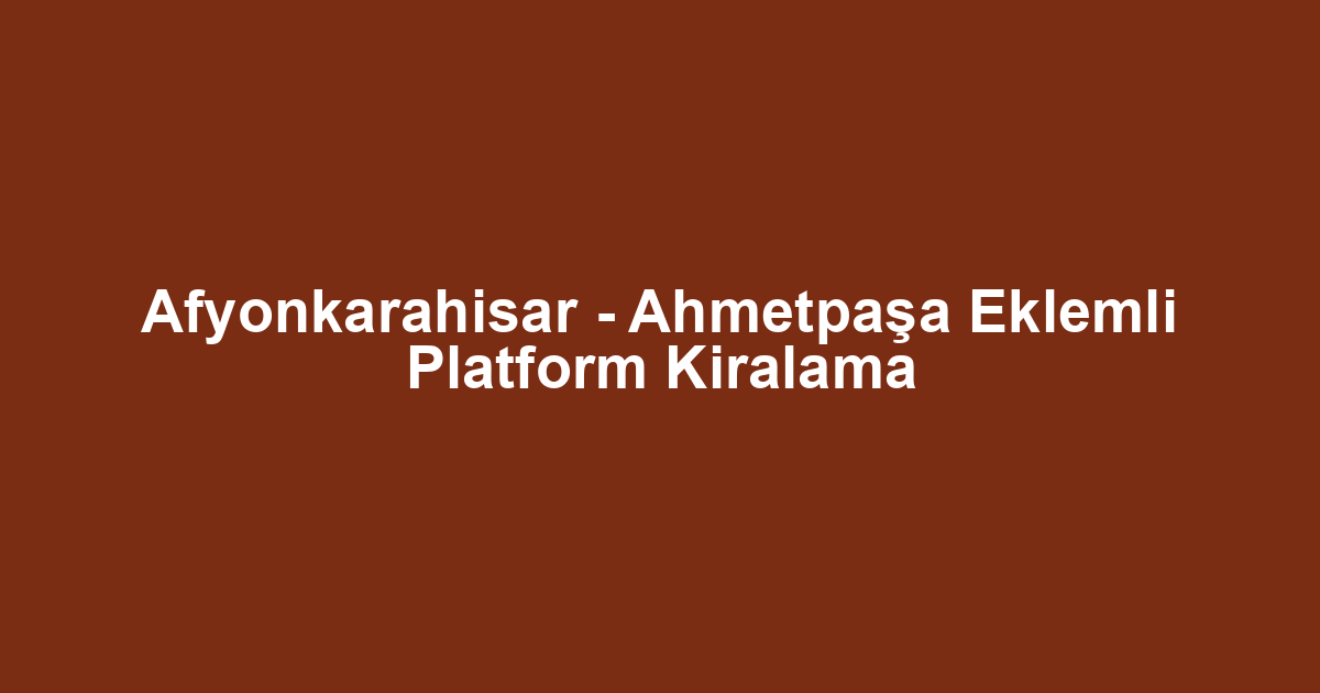 Afyonkarahisar - Ahmetpaşa Eklemli Platform Kiralama