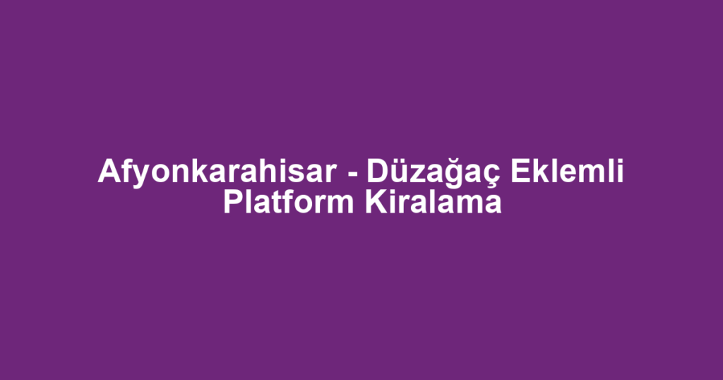 Afyonkarahisar - Düzağaç Eklemli Platform Kiralama