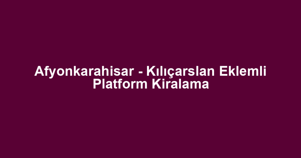Afyonkarahisar - Kılıçarslan Eklemli Platform Kiralama
