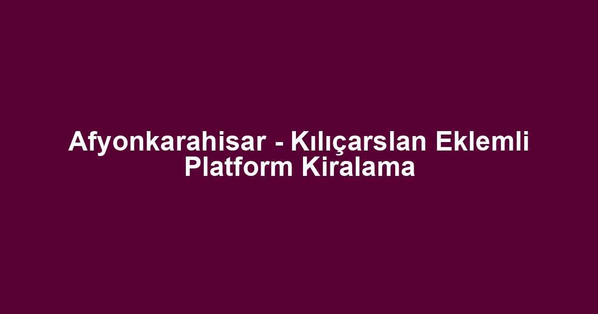 Afyonkarahisar - Kılıçarslan Eklemli Platform Kiralama