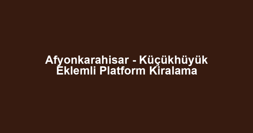 Afyonkarahisar - Küçükhüyük Eklemli Platform Kiralama