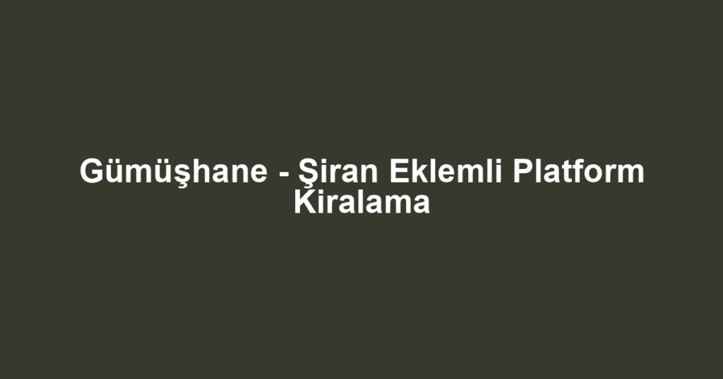 Gümüşhane - Şiran Eklemli Platform Kiralama