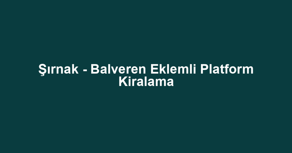 Şırnak - Balveren Eklemli Platform Kiralama
