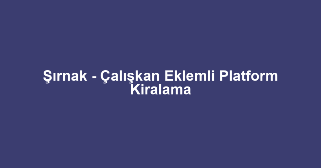 Şırnak - Çalışkan Eklemli Platform Kiralama
