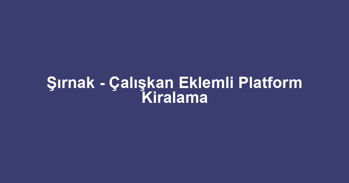 Şırnak - Çalışkan Eklemli Platform Kiralama