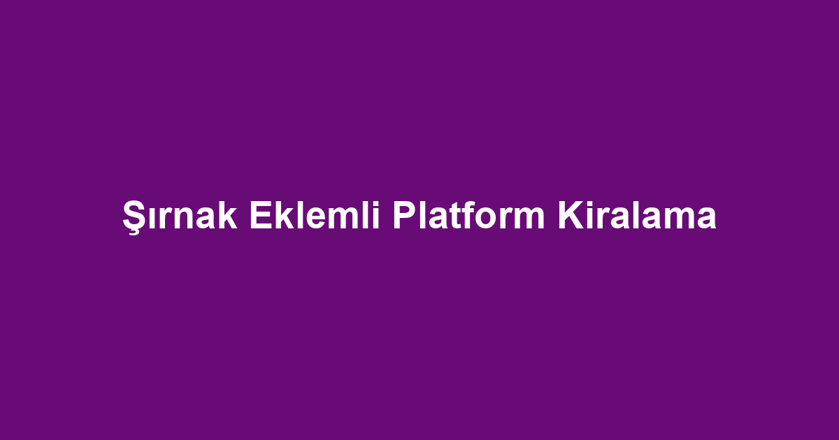 Şırnak Eklemli Platform Kiralama