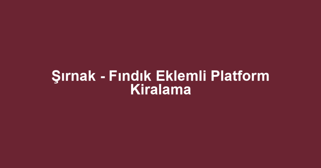 Şırnak - Fındık Eklemli Platform Kiralama