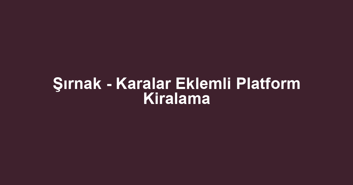 Şırnak - Karalar Eklemli Platform Kiralama