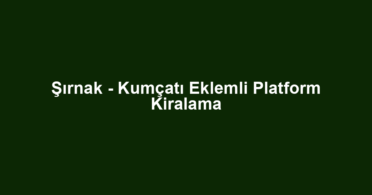 Şırnak - Kumçatı Eklemli Platform Kiralama